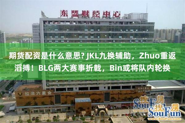 期货配资是什么意思? JKL九换辅助,Zhuo重返滔搏!BLG两大赛事折戟,Bin或将队内轮换