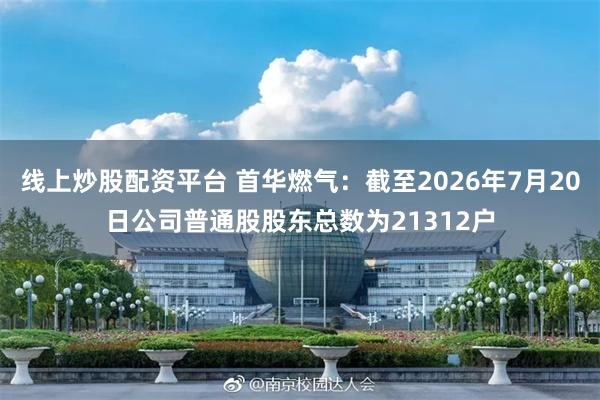 线上炒股配资平台 首华燃气：截至2026年7月20日公司普通股股东总数为21312户