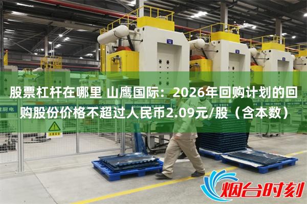 股票杠杆在哪里 山鹰国际：2026年回购计划的回购股份价格不超过人民币2.09元/股（含本数）