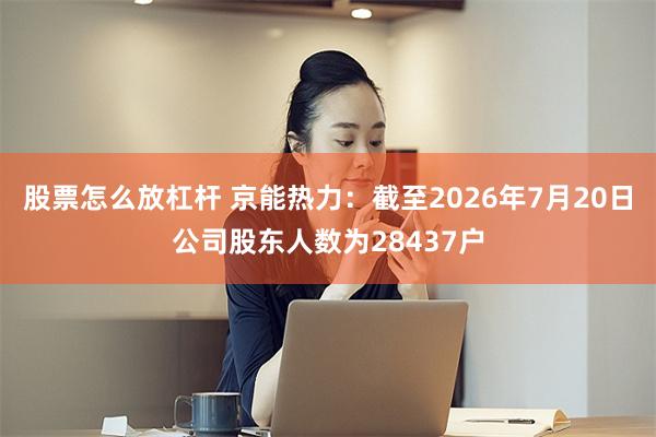 股票怎么放杠杆 京能热力：截至2026年7月20日公司股东人数为28437户