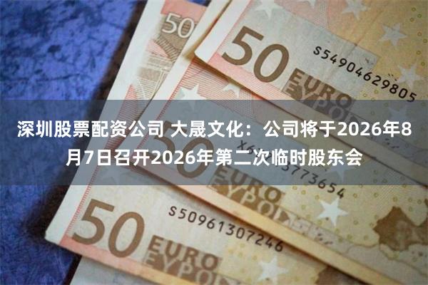 深圳股票配资公司 大晟文化：公司将于2026年8月7日召开2026年第二次临时股东会