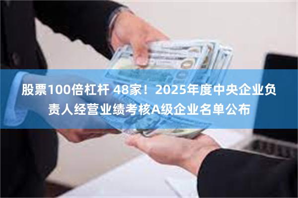 股票100倍杠杆 48家！2025年度中央企业负责人经营业绩考核A级企业名单公布