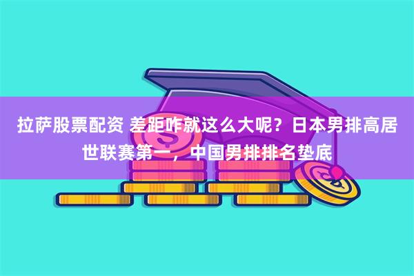 拉萨股票配资 差距咋就这么大呢？日本男排高居世联赛第一，中国男排排名垫底