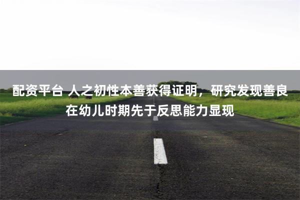 配资平台 人之初性本善获得证明，研究发现善良在幼儿时期先于反思能力显现