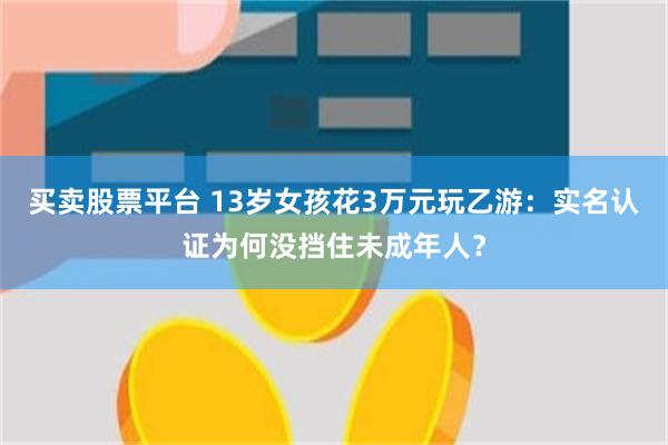 买卖股票平台 13岁女孩花3万元玩乙游：实名认证为何没挡住未成年人？