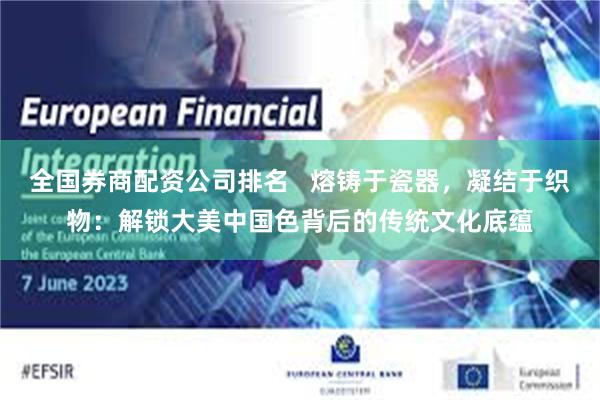 全国券商配资公司排名 熔铸于瓷器,凝结于织物:解锁大美中国色背后的传统文化底蕴