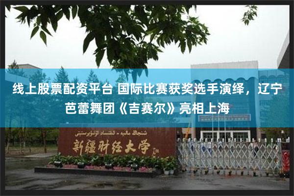 线上股票配资平台 国际比赛获奖选手演绎,辽宁芭蕾舞团《吉赛尔》亮相上海