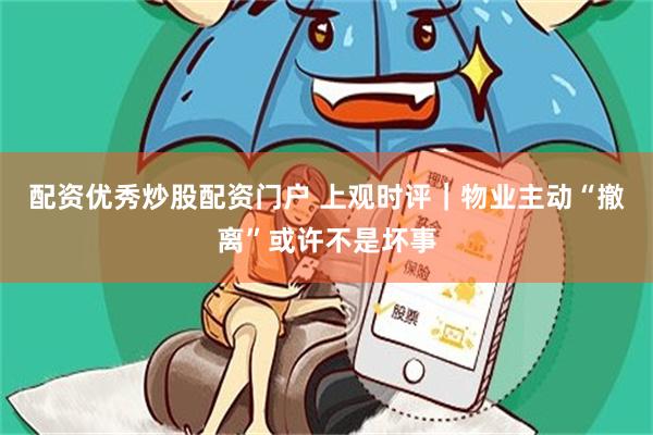 配资优秀炒股配资门户 上观时评|物业主动“撤离”或许不是坏事