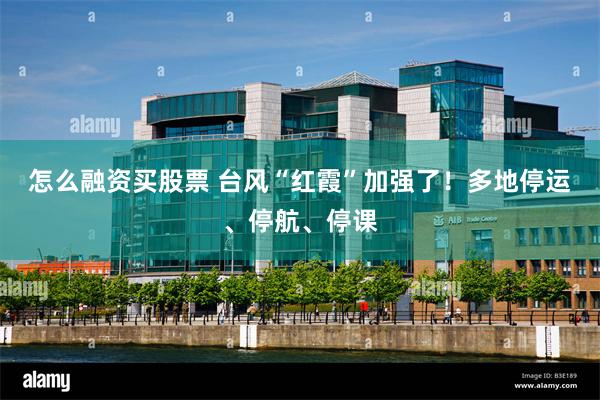 怎么融资买股票 台风“红霞”加强了！多地停运、停航、停课