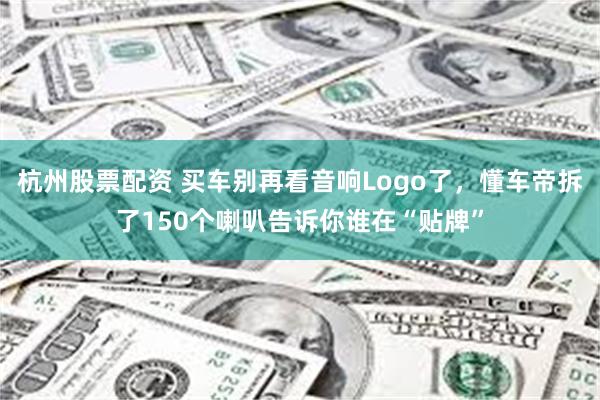 杭州股票配资 买车别再看音响Logo了，懂车帝拆了150个喇叭告诉你谁在“贴牌”