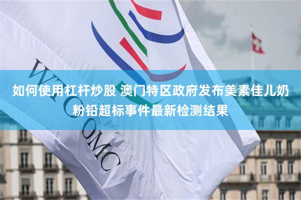 如何使用杠杆炒股 澳门特区政府发布美素佳儿奶粉铅超标事件最新检测结果
