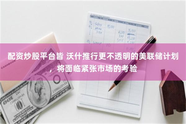 配资炒股平台皆 沃什推行更不透明的美联储计划，将面临紧张市场的考验