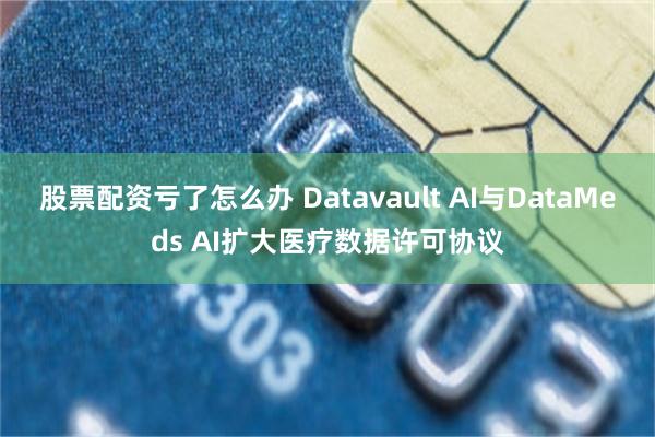 股票配资亏了怎么办 Datavault AI与DataMeds AI扩大医疗数据许可协议