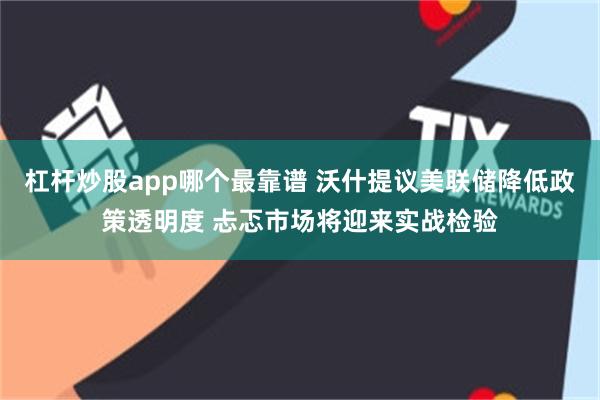 杠杆炒股app哪个最靠谱 沃什提议美联储降低政策透明度 忐忑市场将迎来实战检验