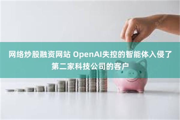 网络炒股融资网站 OpenAI失控的智能体入侵了第二家科技公司的客户