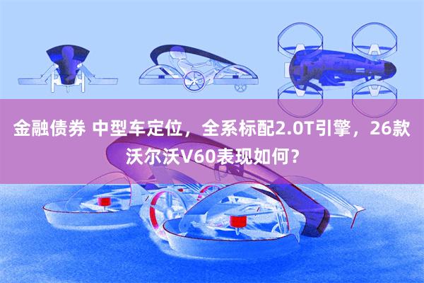 金融债券 中型车定位，全系标配2.0T引擎，26款沃尔沃V60表现如何？