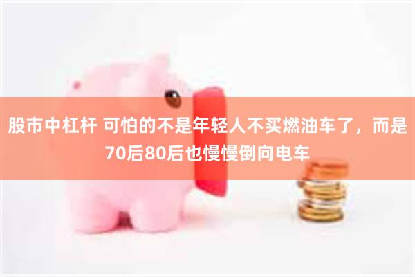 股市中杠杆 可怕的不是年轻人不买燃油车了，而是70后80后也慢慢倒向电车