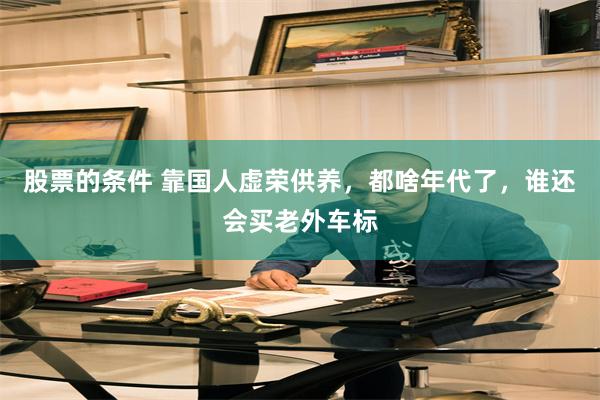 股票的条件 靠国人虚荣供养,都啥年代了,谁还会买老外车标