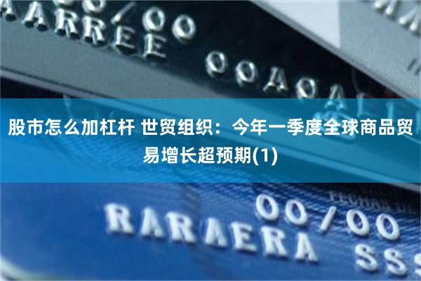 股市怎么加杠杆 世贸组织：今年一季度全球商品贸易增长超预期(1)