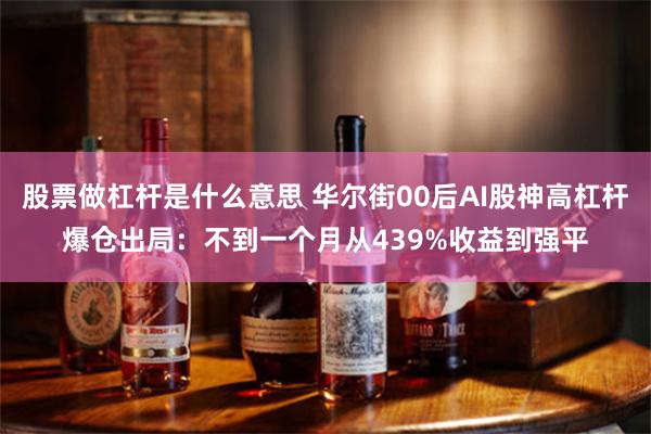 股票做杠杆是什么意思 华尔街00后AI股神高杠杆爆仓出局：不到一个月从439%收益到强平