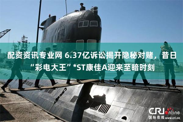 配资资讯专业网 6.37亿诉讼揭开隐秘对赌，昔日“彩电大王”*ST康佳A迎来至暗时刻