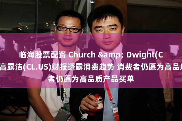 临海股票配资 Church & Dwight(CHD.US)、高露洁(CL.US)财报透露消费趋势 消费者仍愿为高品质产品买单