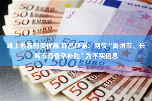 线上最新配资优惠 许昌辟谣：网传“禹州市、长葛市有备孕补贴”为不实信息