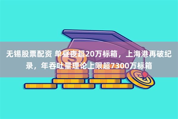 无锡股票配资 单昼夜超20万标箱，上海港再破纪录，年吞吐量理论上限超7300万标箱