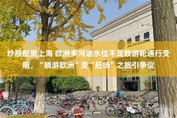 炒股配资上海 欧洲多河道水位不足致游轮通行受阻，“躺游欧洲”变“赶场”之旅引争议