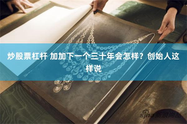 炒股票杠杆 加加下一个三十年会怎样？创始人这样说