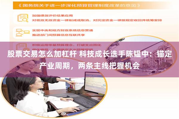 股票交易怎么加杠杆 科技成长选手陈韫中：锚定产业周期，两条主线把握机会