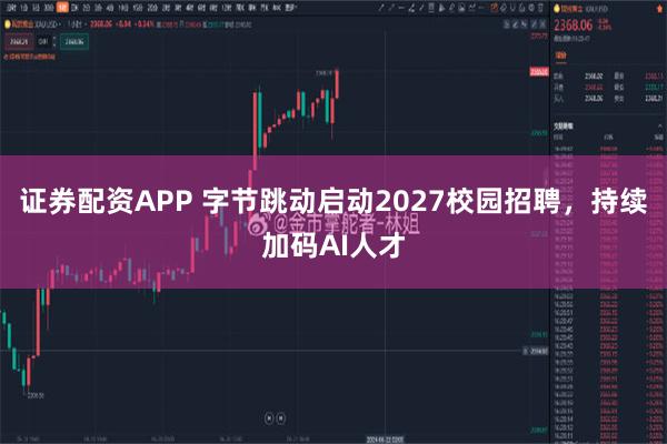证券配资APP 字节跳动启动2027校园招聘，持续加码AI人才