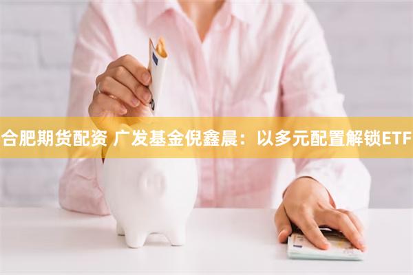 合肥期货配资 广发基金倪鑫晨：以多元配置解锁ETF