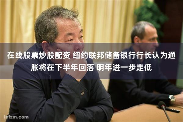 在线股票炒股配资 纽约联邦储备银行行长认为通胀将在下半年回落 明年进一步走低