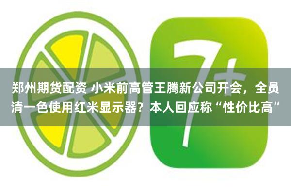 郑州期货配资 小米前高管王腾新公司开会，全员清一色使用红米显示器？本人回应称“性价比高”