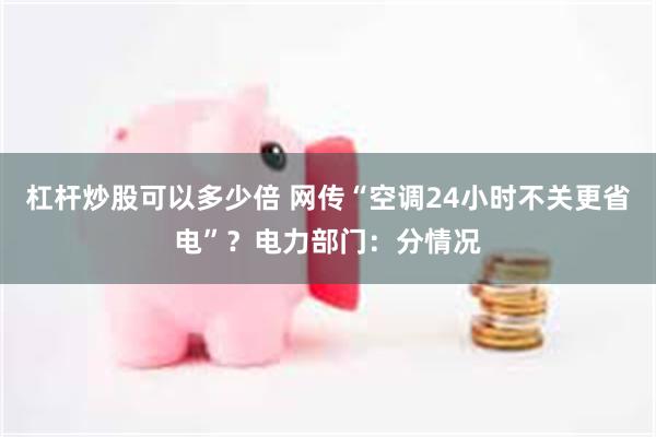 杠杆炒股可以多少倍 网传“空调24小时不关更省电”？电力部门：分情况