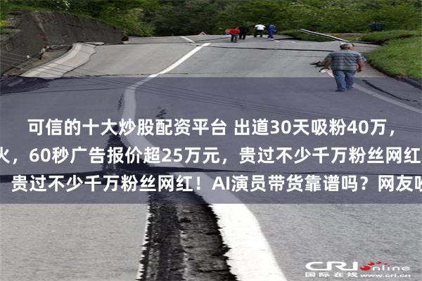 可信的十大炒股配资平台 出道30天吸粉40万，AI短剧女主方桃子爆火，60秒广告报价超25万元，贵过不少千万粉丝网红！AI演员带货靠谱吗？网友吵翻