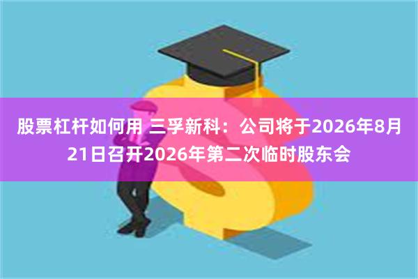 股票杠杆如何用 三孚新科：公司将于2026年8月21日召开2026年第二次临时股东会