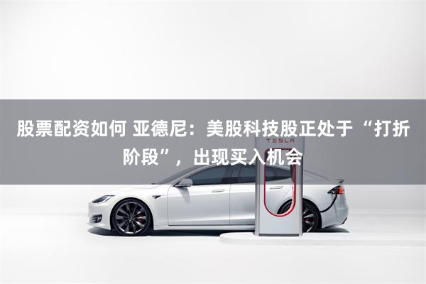 股票配资如何 亚德尼：美股科技股正处于 “打折阶段”，出现买入机会