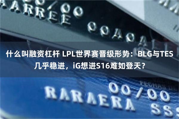 什么叫融资杠杆 LPL世界赛晋级形势：BLG与TES几乎稳进，iG想进S16难如登天？