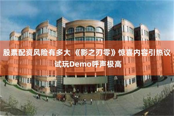 股票配资风险有多大 《影之刃零》惊喜内容引热议 试玩Demo呼声极高