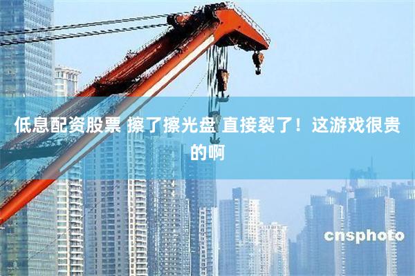 低息配资股票 擦了擦光盘 直接裂了！这游戏很贵的啊