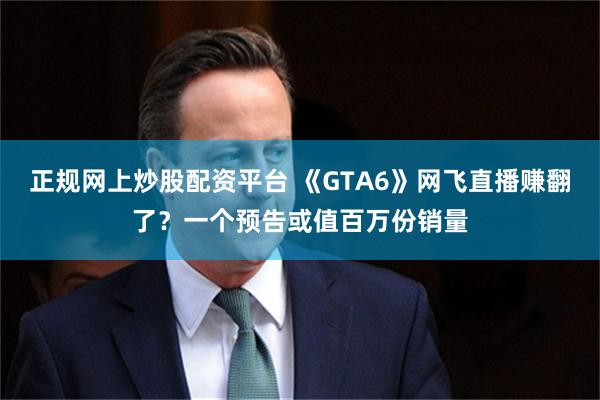 正规网上炒股配资平台 《GTA6》网飞直播赚翻了？一个预告或值百万份销量