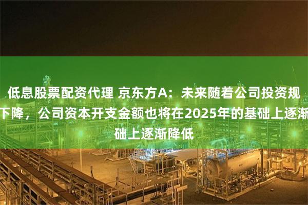 低息股票配资代理 京东方A:未来随着公司投资规模的下降,公司资本开支金额也将在2025年的基础上逐渐降低