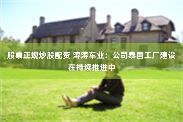 股票正规炒股配资 涛涛车业：公司泰国工厂建设在持续推进中