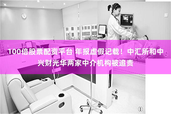 100倍股票配资平台 年报虚假记载！中汇所和中兴财光华两家中介机构被追责
