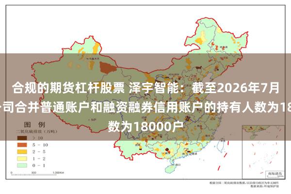 合规的期货杠杆股票 泽宇智能：截至2026年7月31日公司合并普通账户和融资融券信用账户的持有人数为18000户