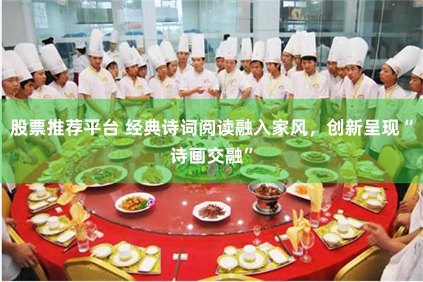 股票推荐平台 经典诗词阅读融入家风,创新呈现“诗画交融”