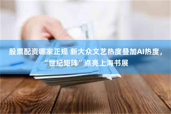 股票配资哪家正规 新大众文艺热度叠加AI热度，“世纪矩阵”点亮上海书展