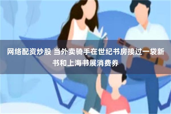 网络配资炒股 当外卖骑手在世纪书房接过一袋新书和上海书展消费券